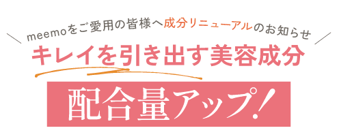 meemoをご愛用の皆様へ成分リニューアルのお知らせ_キレイを引き出す美容成分_配合量アップ！